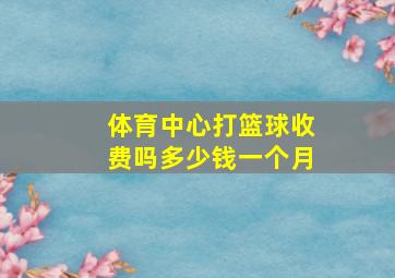 体育中心打篮球收费吗多少钱一个月