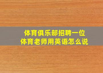 体育俱乐部招聘一位体育老师用英语怎么说