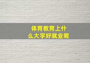 体育教育上什么大学好就业呢