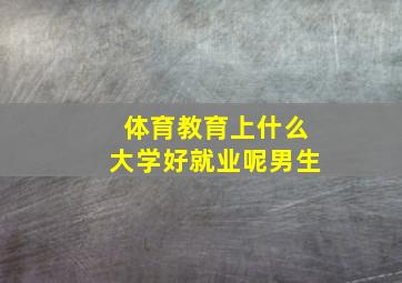 体育教育上什么大学好就业呢男生