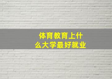 体育教育上什么大学最好就业