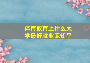 体育教育上什么大学最好就业呢知乎