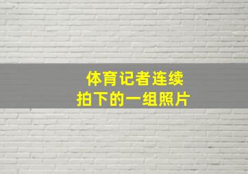 体育记者连续拍下的一组照片