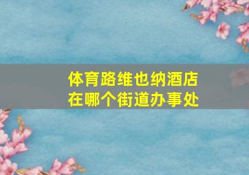 体育路维也纳酒店在哪个街道办事处