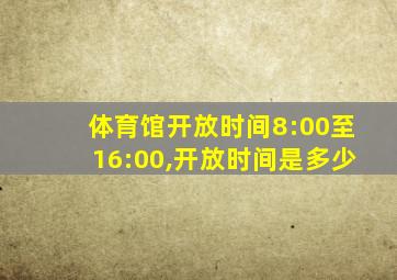 体育馆开放时间8:00至16:00,开放时间是多少