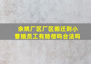 余姚厂区厂区搬迁到小曹娥员工有赔偿吗合法吗