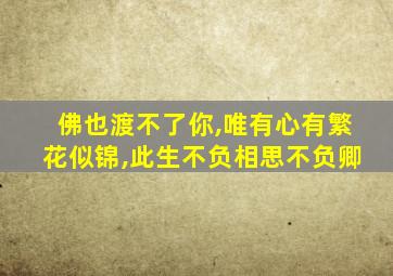 佛也渡不了你,唯有心有繁花似锦,此生不负相思不负卿