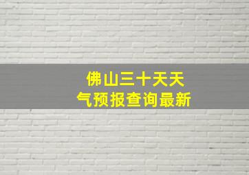 佛山三十天天气预报查询最新