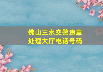 佛山三水交警违章处理大厅电话号码