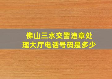 佛山三水交警违章处理大厅电话号码是多少