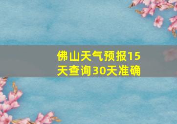 佛山天气预报15天查询30天准确