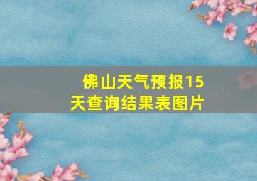 佛山天气预报15天查询结果表图片