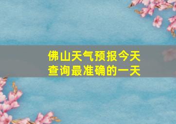 佛山天气预报今天查询最准确的一天