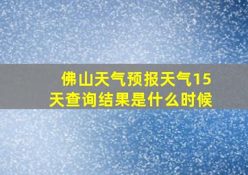 佛山天气预报天气15天查询结果是什么时候