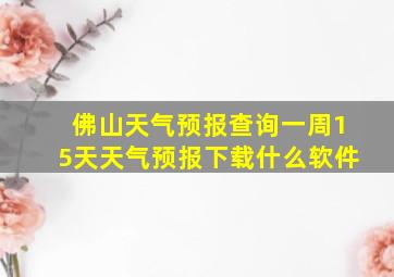 佛山天气预报查询一周15天天气预报下载什么软件