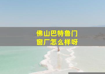 佛山巴特鲁门窗厂怎么样呀