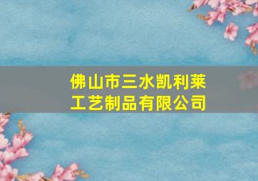 佛山市三水凯利莱工艺制品有限公司