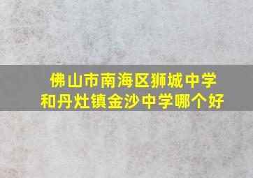 佛山市南海区狮城中学和丹灶镇金沙中学哪个好