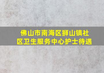 佛山市南海区狮山镇社区卫生服务中心护士待遇