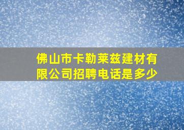 佛山市卡勒莱兹建材有限公司招聘电话是多少