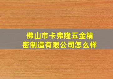 佛山市卡弗隆五金精密制造有限公司怎么样