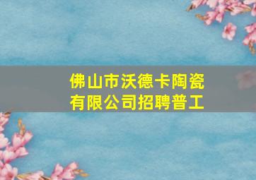 佛山市沃德卡陶瓷有限公司招聘普工