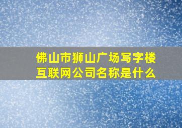 佛山市狮山广场写字楼互联网公司名称是什么