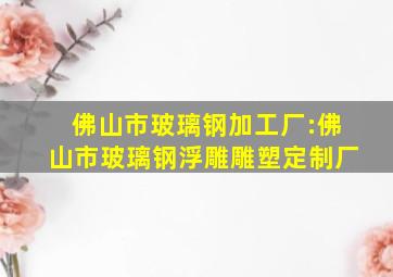 佛山市玻璃钢加工厂:佛山市玻璃钢浮雕雕塑定制厂