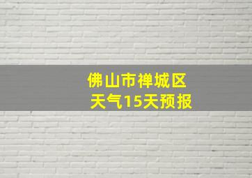 佛山市禅城区天气15天预报