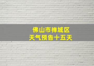 佛山市禅城区天气预告十五天