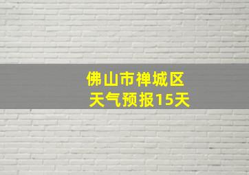 佛山市禅城区天气预报15天