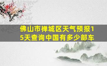 佛山市禅城区天气预报15天查询中国有多少部车