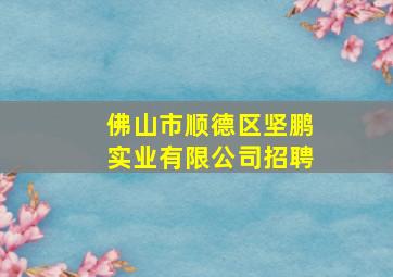 佛山市顺德区坚鹏实业有限公司招聘