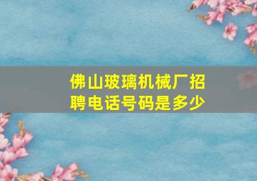 佛山玻璃机械厂招聘电话号码是多少