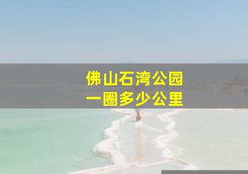 佛山石湾公园一圈多少公里