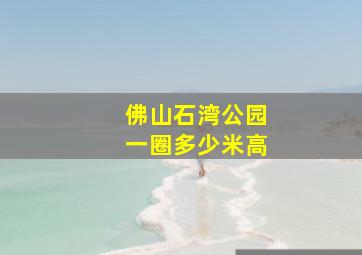 佛山石湾公园一圈多少米高