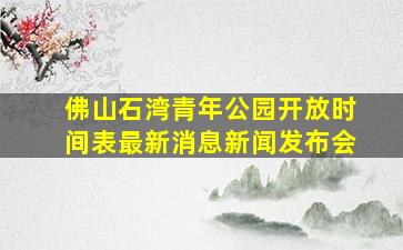 佛山石湾青年公园开放时间表最新消息新闻发布会