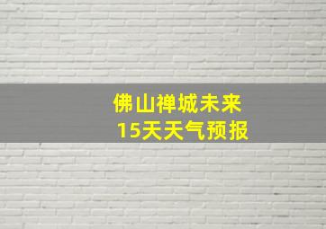 佛山禅城未来15天天气预报