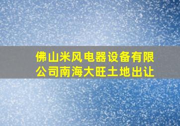 佛山米风电器设备有限公司南海大旺土地出让