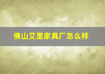 佛山艾里家具厂怎么样