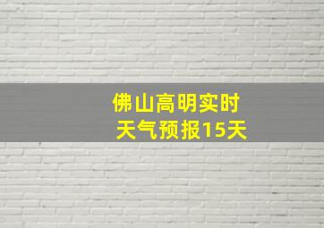 佛山高明实时天气预报15天