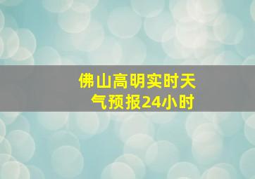 佛山高明实时天气预报24小时