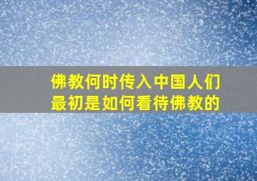 佛教何时传入中国人们最初是如何看待佛教的