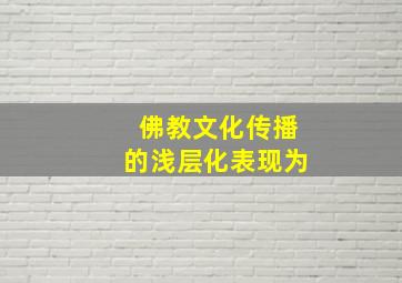 佛教文化传播的浅层化表现为