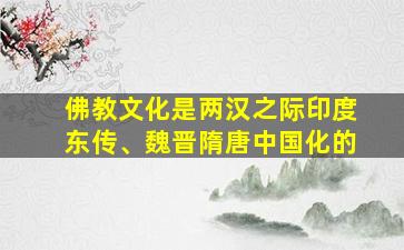 佛教文化是两汉之际印度东传、魏晋隋唐中国化的