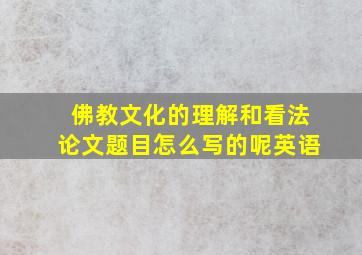 佛教文化的理解和看法论文题目怎么写的呢英语