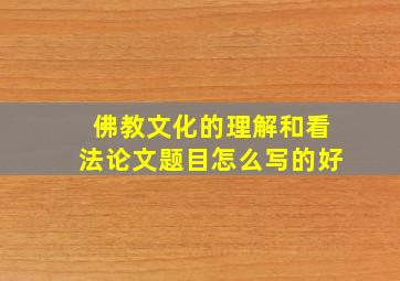 佛教文化的理解和看法论文题目怎么写的好