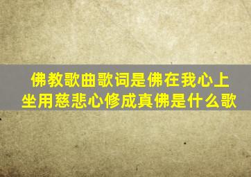 佛教歌曲歌词是佛在我心上坐用慈悲心修成真佛是什么歌