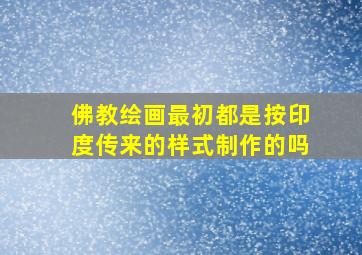 佛教绘画最初都是按印度传来的样式制作的吗