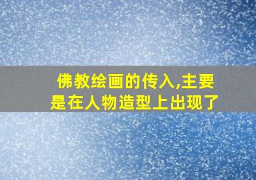 佛教绘画的传入,主要是在人物造型上出现了